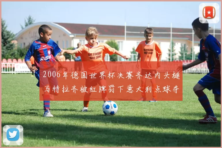 2006年德国世界杯决赛齐达内头槌马特拉齐被红牌罚下意大利点球夺冠