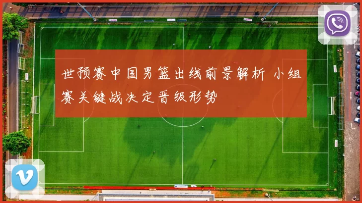 世预赛中国男篮出线前景解析 小组赛关键战决定晋级形势