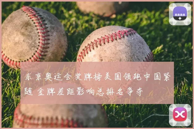 东京奥运会奖牌榜美国领跑中国紧随 金牌差距影响总排名争夺