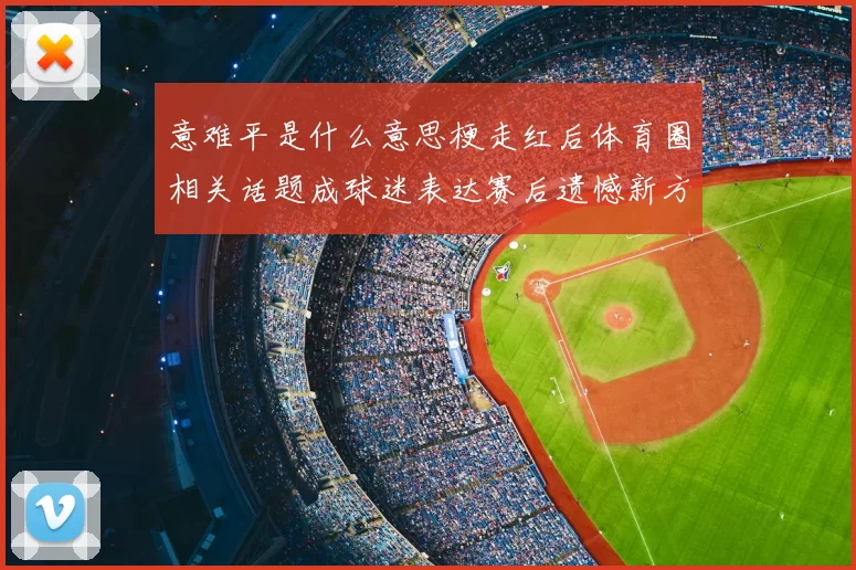 意难平是什么意思梗走红后体育圈相关话题成球迷表达赛后遗憾新方式