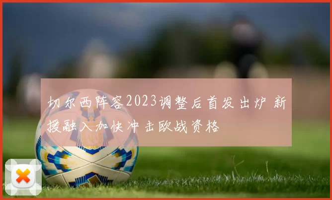 切尔西阵容2023调整后首发出炉 新援融入加快冲击欧战资格
