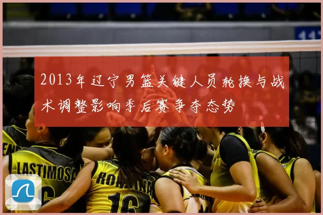 2013年辽宁男篮关键人员轮换与战术调整影响季后赛争夺态势