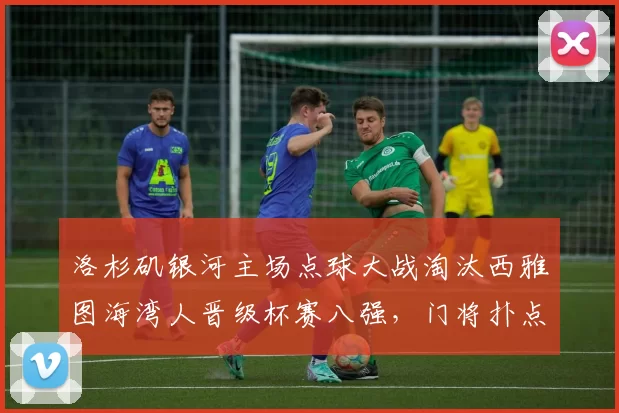 洛杉矶银河主场点球大战淘汰西雅图海湾人晋级杯赛八强,门将扑点成关键