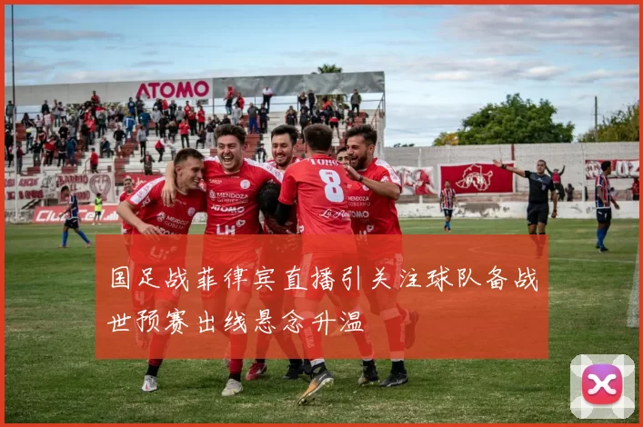 国足战菲律宾直播引关注球队备战世预赛出线悬念升温