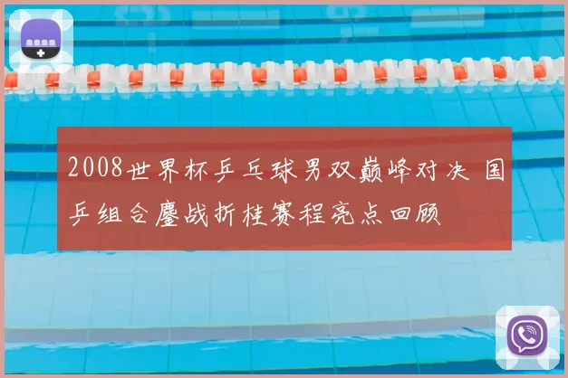 2008世界杯乒乓球男双巅峰对决 国乒组合鏖战折桂赛程亮点回顾
