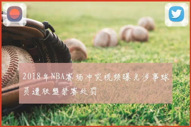 2018年NBA赛场冲突视频曝光涉事球员遭联盟禁赛处罚